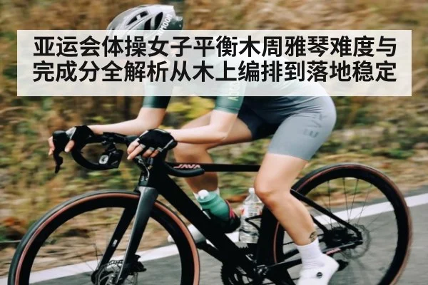 亚运会体操女子平衡木周雅琴难度与完成分全解析从木上编排到落地稳定