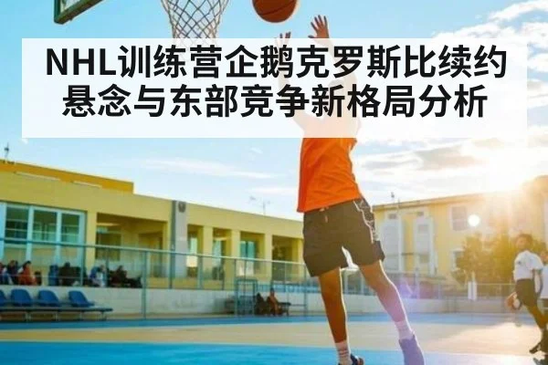 NHL训练营企鹅克罗斯比续约悬念与东部竞争新格局分析
