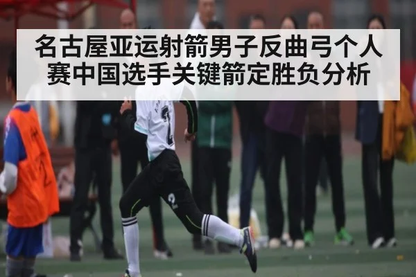 名古屋亚运射箭男子反曲弓个人赛中国选手关键箭定胜负分析