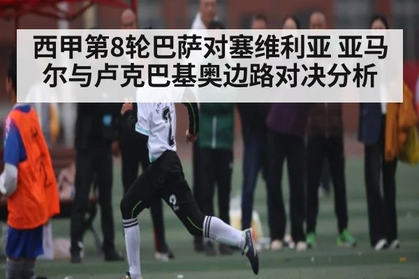 西甲第8轮巴萨对塞维利亚 亚马尔与卢克巴基奥边路对决分析