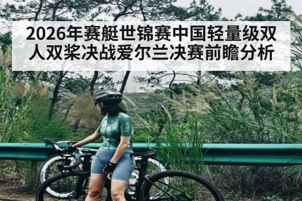 2026年赛艇世锦赛中国轻量级双人双桨决战爱尔兰决赛前瞻分析